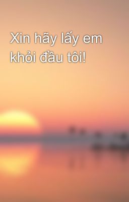 Xin hãy lấy em khỏi đầu tôi!