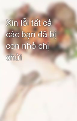 Xin lỗi tất cả các bạn đã bị con nhỏ chị chửi