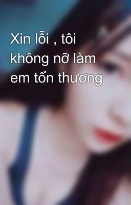 Xin lỗi , tôi không nỡ làm em tổn thương 