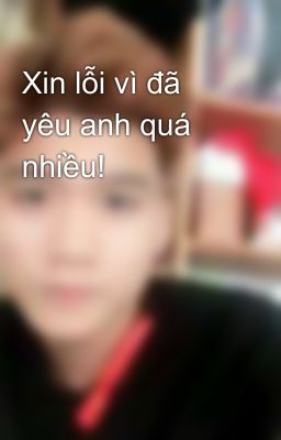 Xin lỗi vì đã yêu anh quá nhiều! 