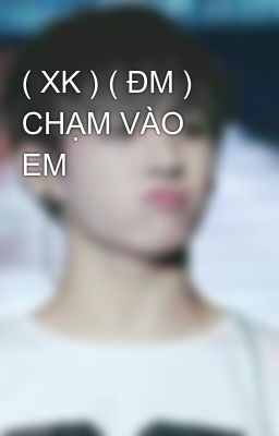 ( XK ) ( ĐM ) CHẠM VÀO EM