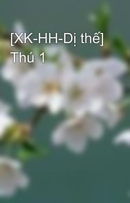 [XK-HH-Dị thế] Thú 1