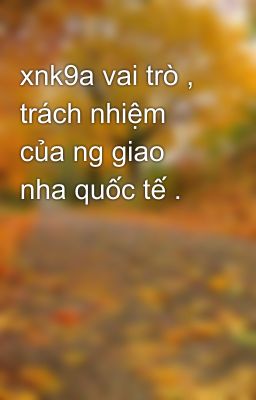 xnk9a vai trò , trách nhiệm của ng giao nha quốc tế .