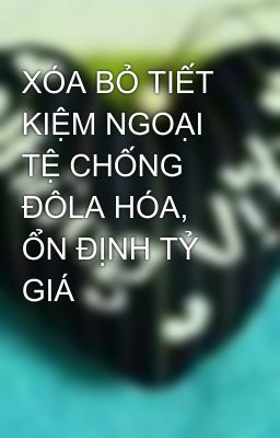 XÓA BỎ TIẾT KIỆM NGOẠI TỆ CHỐNG ĐÔLA HÓA, ỔN ĐỊNH TỶ GIÁ