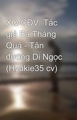 XQ-CĐV: Tác giả Ba Tháng Quả - Tân đường Di Ngọc (Hyukie35 cv)