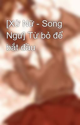 [Xử Nữ - Song Ngư] Từ bỏ để bắt đầu