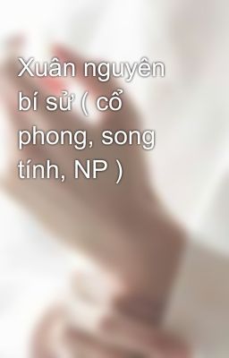 Xuân nguyên bí sử ( cổ phong, song tính, NP )  