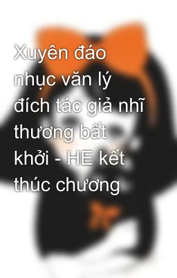 Xuyên đáo nhục văn lý đích tác giả nhĩ thương bất khởi - HE kết thúc chương