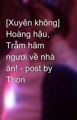 [Xuyên không] Hoàng hậu, Trẫm hãm ngươi về nhà ăn! - post by Tbon