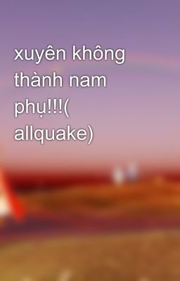 xuyên không thành nam phụ!!!( allquake)