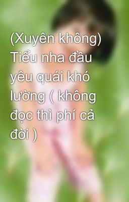 (Xuyên không) Tiểu nha đầu yêu quái khó lường ( không đọc thì phí cả đời )