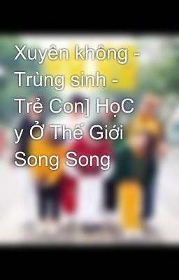 Xuyên không - Trùng sinh - Trẻ Con] HọC y Ở Thế Giới Song Song 