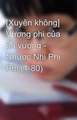 [Xuyên không] Vương phi của bá vương - Nhược Nhi Phi Phi (1-80)