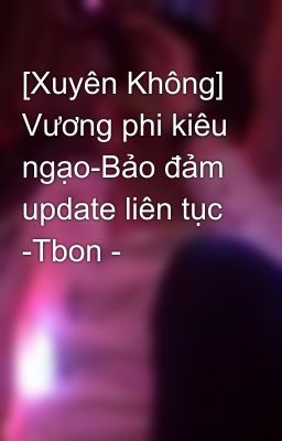 [Xuyên Không] Vương phi kiêu ngạo-Bảo đảm update liên tục -Tbon -