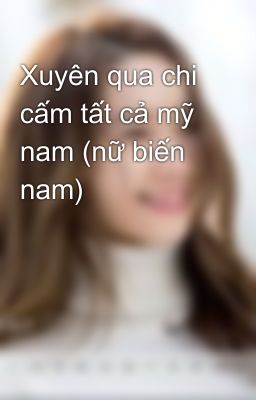 Xuyên qua chi cấm tất cả mỹ nam (nữ biến nam)