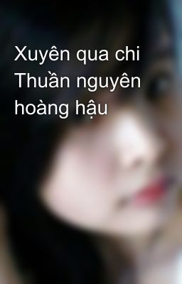 Xuyên qua chi Thuần nguyên hoàng hậu