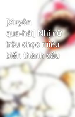 [Xuyên qua-hài] Nhị nữ trêu chọc miêu biến thành cẩu