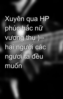 Xuyên qua HP phúc hắc nữ vương thụ )-- hai người các ngươi ta đều muốn