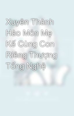 Xuyên Thành Hào Môn Mẹ Kế Cùng Con Riêng Thượng Tống Nghệ