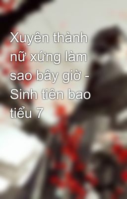 Xuyên thành nữ xứng làm sao bây giờ - Sinh tiên bao tiểu 7