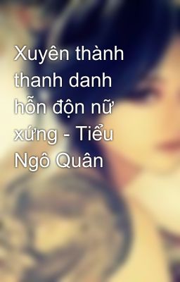 Xuyên thành thanh danh hỗn độn nữ xứng - Tiểu Ngô Quân