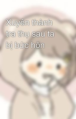 Xuyên thành tra thụ sau ta bị bức hôn