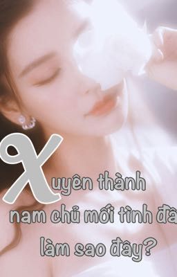 [XUYÊN THƯ] Xuyên thành nam chủ mối tình đầu, làm sao đây?