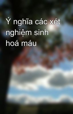 Ý nghĩa các xét nghiệm sinh hoá máu