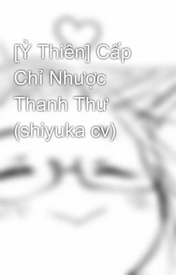 [Ỷ Thiên] Cấp Chỉ Nhược Thanh Thư (shiyuka cv)