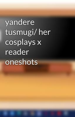 yandere tusmugi/ her cosplays x reader oneshots