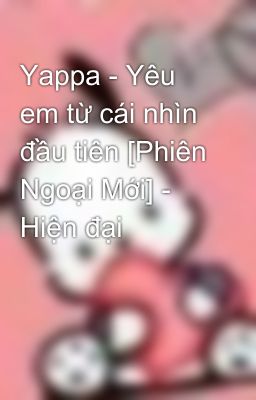 Yappa - Yêu em từ cái nhìn đầu tiên [Phiên Ngoại Mới] - Hiện đại