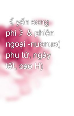 《 yến song phi 》& phiên ngoại -nuonuo( phụ tử, ngày tết, cao H)