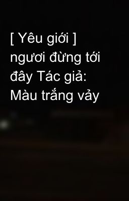 [ Yêu giới ] ngươi đừng tới đây Tác giả: Màu trắng vảy