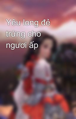 Yêu long đẻ trứng cho ngươi ấp