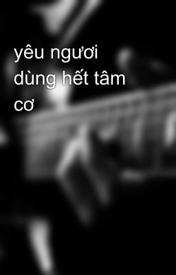 yêu ngươi dùng hết tâm cơ