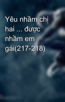 Yêu nhầm chị hai ... được nhầm em gái(217-218)