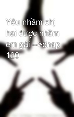 Yêu nhầm chị hai được nhầm em gái -->chap 120