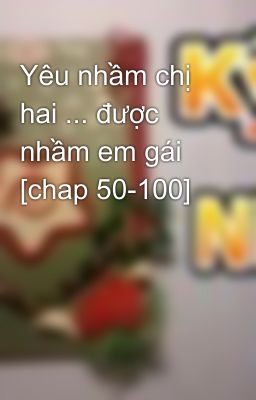 Yêu nhầm chị hai ... được nhầm em gái [chap 50-100]