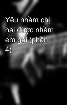 Yêu nhầm chị hai được nhầm em gái (phần 4)