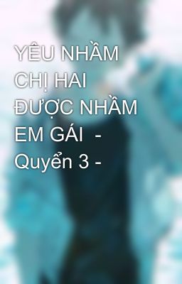 YÊU NHẦM CHỊ HAI ĐƯỢC NHẦM EM GÁI  - Quyển 3 -