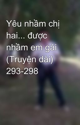 Yêu nhầm chị hai... được nhầm em gái (Truyện dài) 293-298