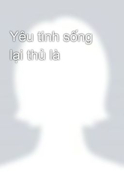 Yêu tinh sống lại thủ là