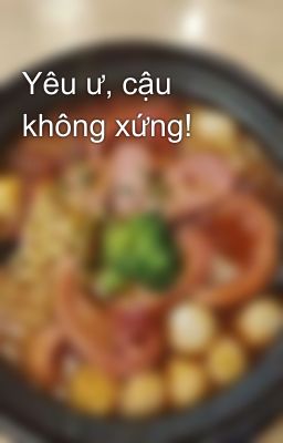 Yêu ư, cậu không xứng!