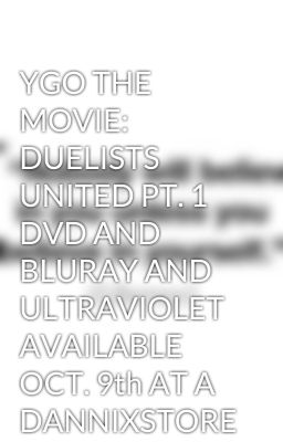 YGO THE MOVIE: DUELISTS UNITED PT. 1 DVD AND BLURAY AND ULTRAVIOLET AVAILABLE OCT. 9th AT A DANNIXSTORE NEAR YOU ;)