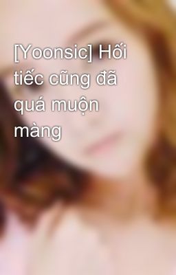 [Yoonsic] Hối tiếc cũng đã quá muộn màng