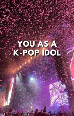 You as a K-Pop Idol