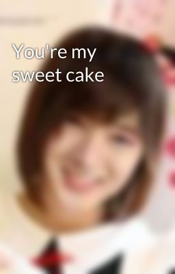 You're my sweet cake