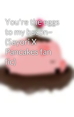 You're the eggs to my bacon~ (Sayori X Pancakes fan fic)