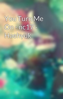 You Turn Me On - nc17 - Haehyuk