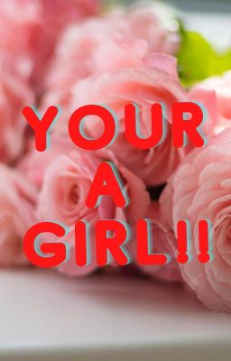 Your a girl ! !